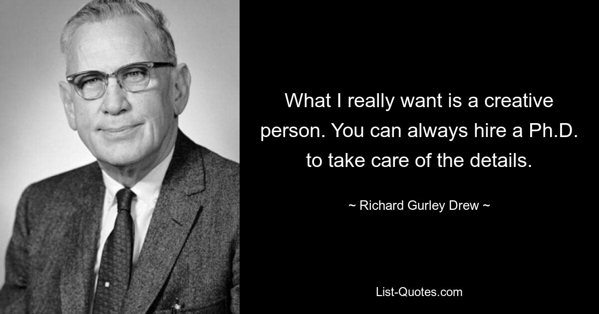 What I really want is a creative person. You can always hire a Ph.D. to take care of the details. — © Richard Gurley Drew