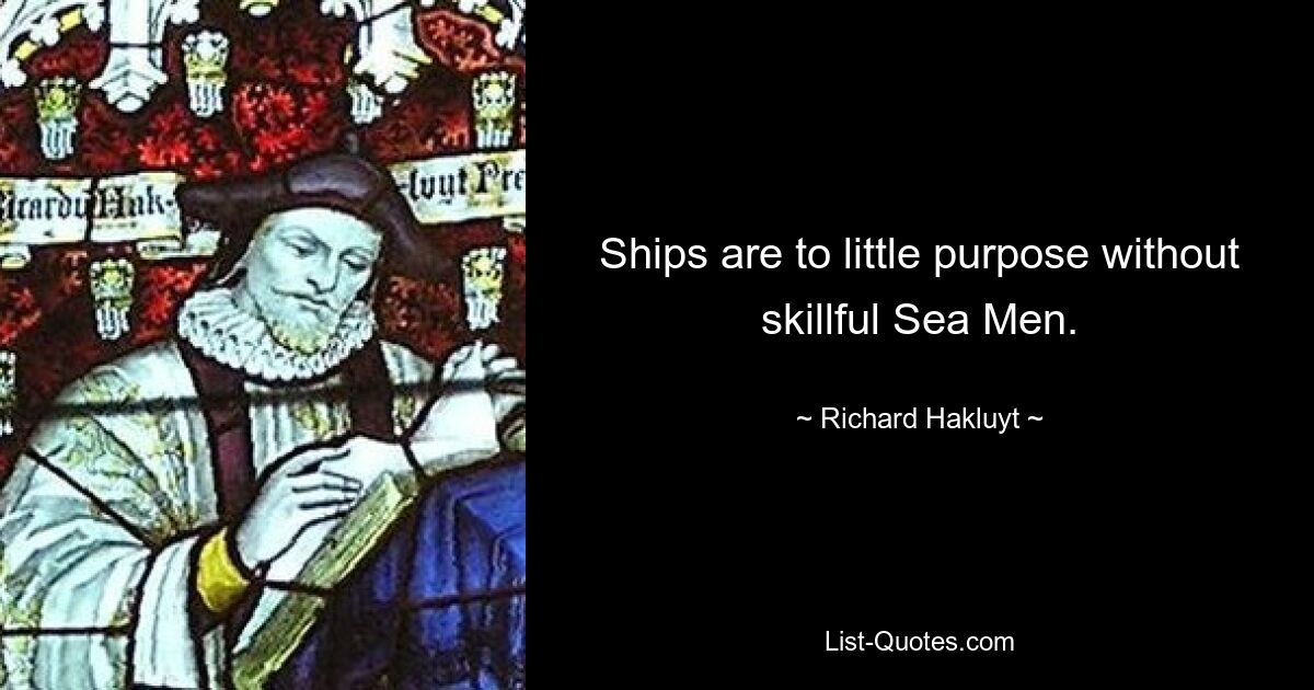 Ships are to little purpose without skillful Sea Men. — © Richard Hakluyt