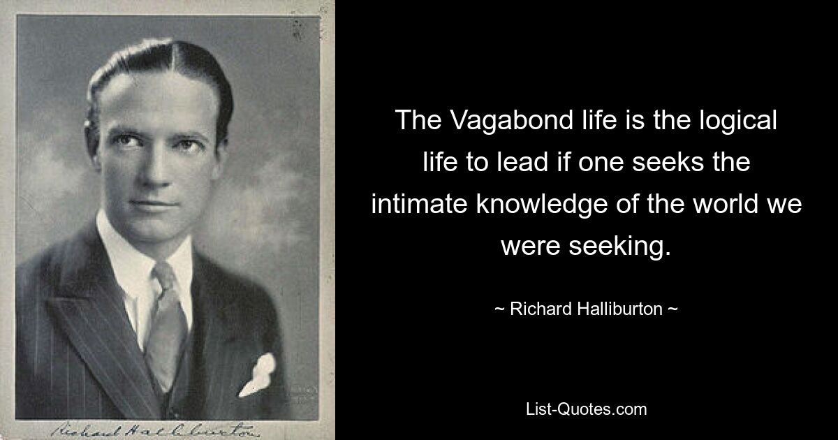 The Vagabond life is the logical life to lead if one seeks the intimate knowledge of the world we were seeking. — © Richard Halliburton