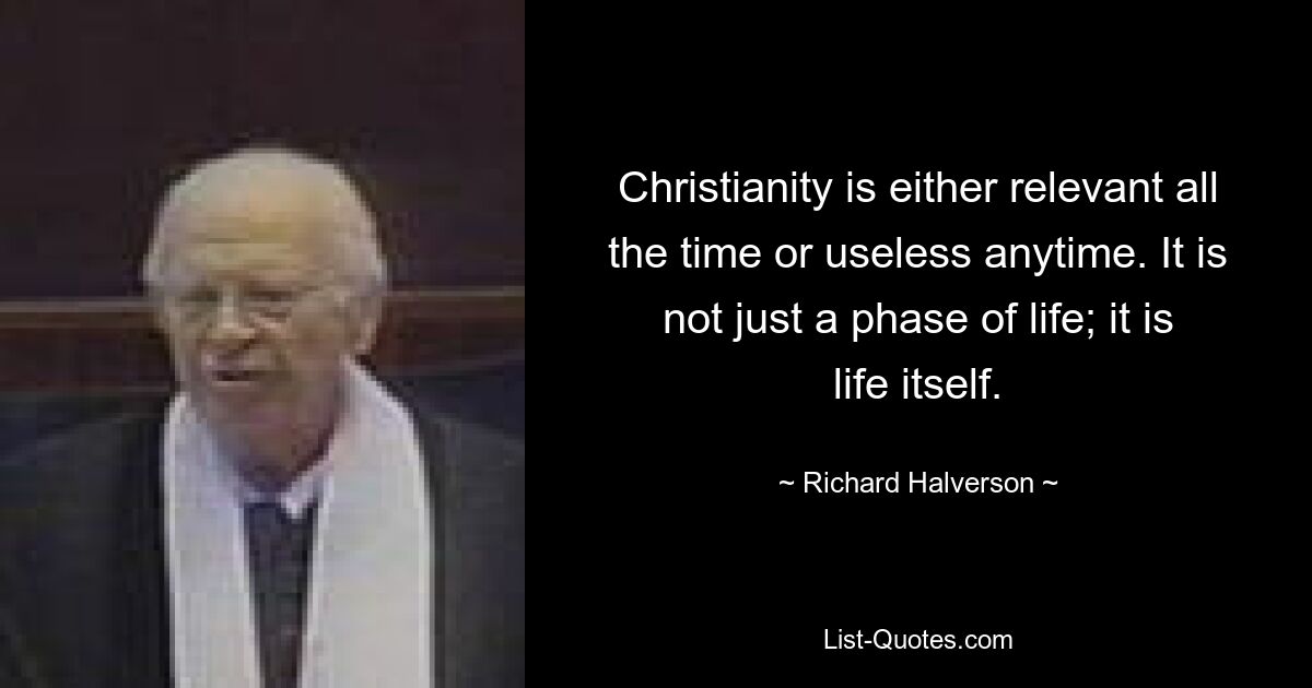 Christianity is either relevant all the time or useless anytime. It is not just a phase of life; it is life itself. — © Richard Halverson