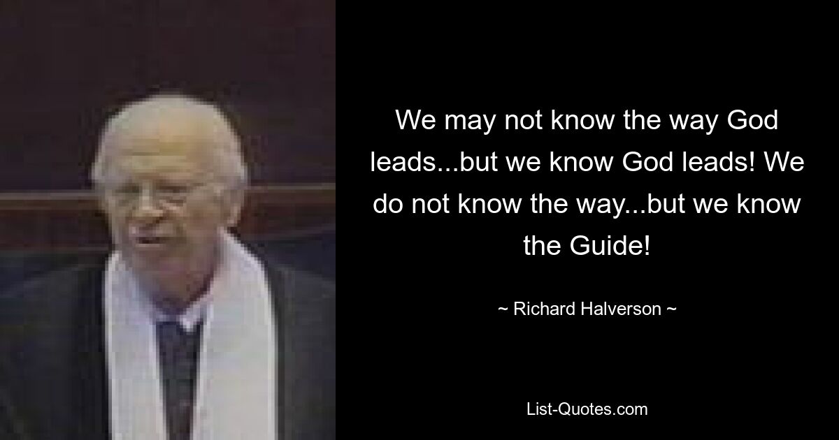 We may not know the way God leads...but we know God leads! We do not know the way...but we know the Guide! — © Richard Halverson