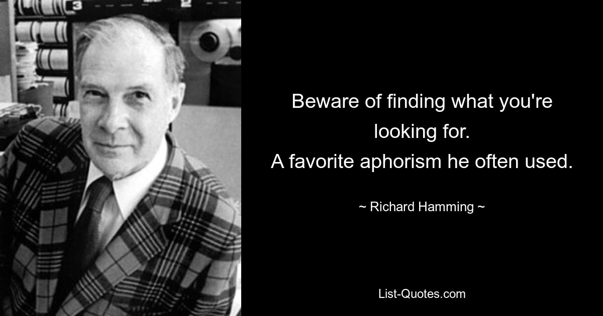 Beware of finding what you're looking for.
A favorite aphorism he often used. — © Richard Hamming