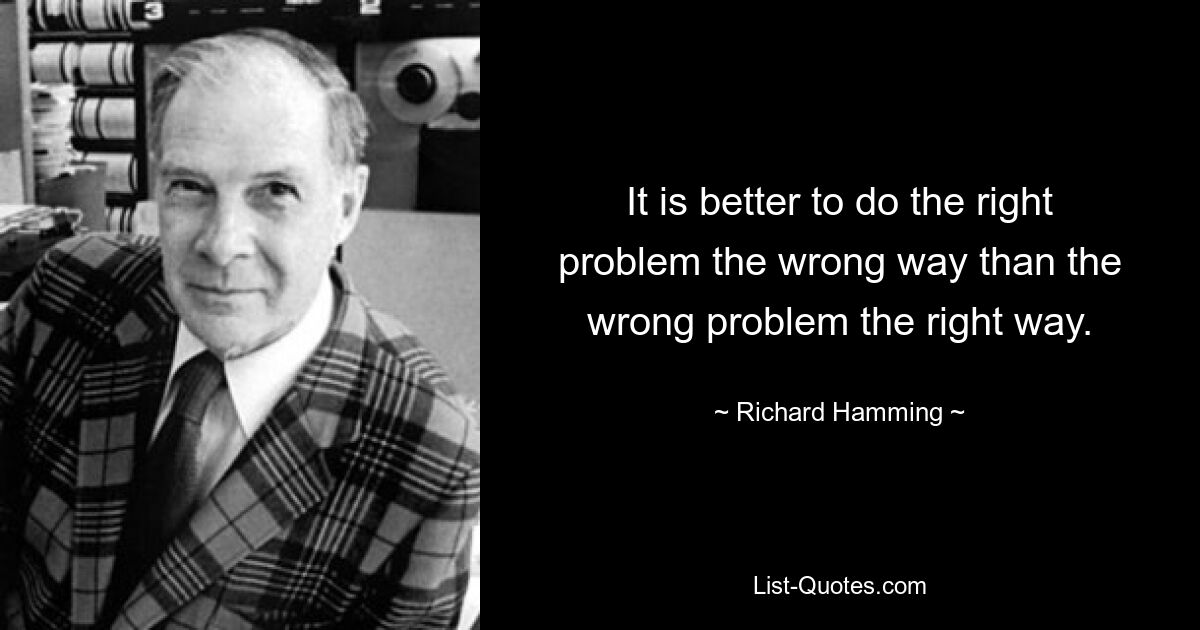 It is better to do the right problem the wrong way than the wrong problem the right way. — © Richard Hamming