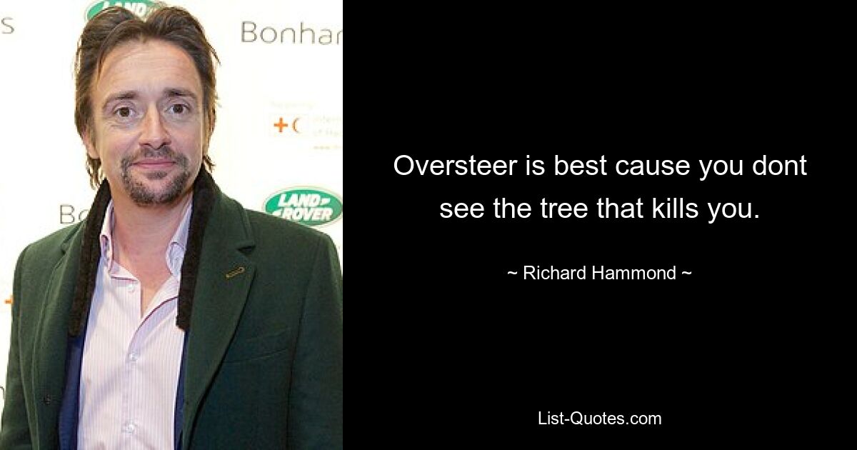 Oversteer is best cause you dont see the tree that kills you. — © Richard Hammond