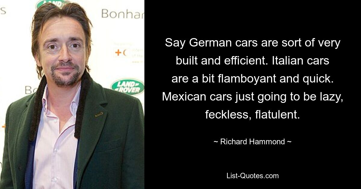 Say German cars are sort of very built and efficient. Italian cars are a bit flamboyant and quick. Mexican cars just going to be lazy, feckless, flatulent. — © Richard Hammond