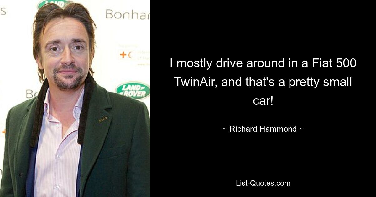 I mostly drive around in a Fiat 500 TwinAir, and that's a pretty small car! — © Richard Hammond