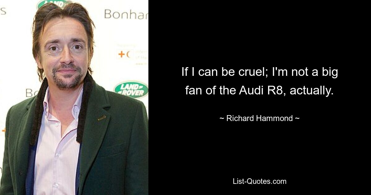 If I can be cruel; I'm not a big fan of the Audi R8, actually. — © Richard Hammond