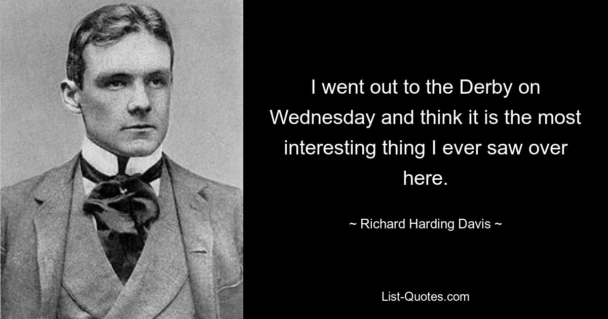 I went out to the Derby on Wednesday and think it is the most interesting thing I ever saw over here. — © Richard Harding Davis