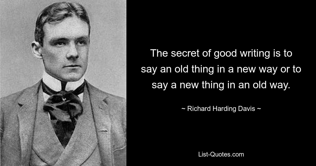 The secret of good writing is to say an old thing in a new way or to say a new thing in an old way. — © Richard Harding Davis