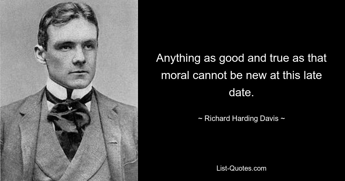 Anything as good and true as that moral cannot be new at this late date. — © Richard Harding Davis