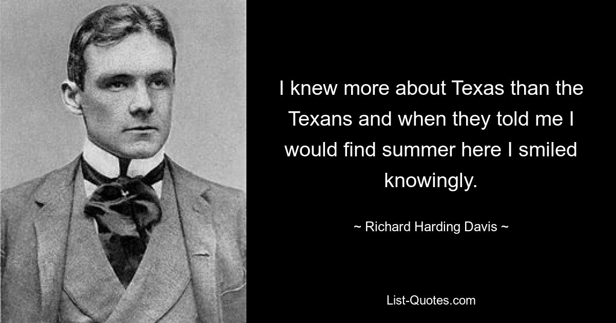 I knew more about Texas than the Texans and when they told me I would find summer here I smiled knowingly. — © Richard Harding Davis