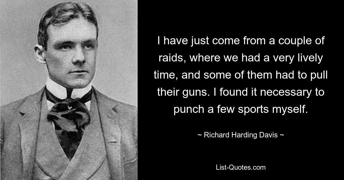 I have just come from a couple of raids, where we had a very lively time, and some of them had to pull their guns. I found it necessary to punch a few sports myself. — © Richard Harding Davis