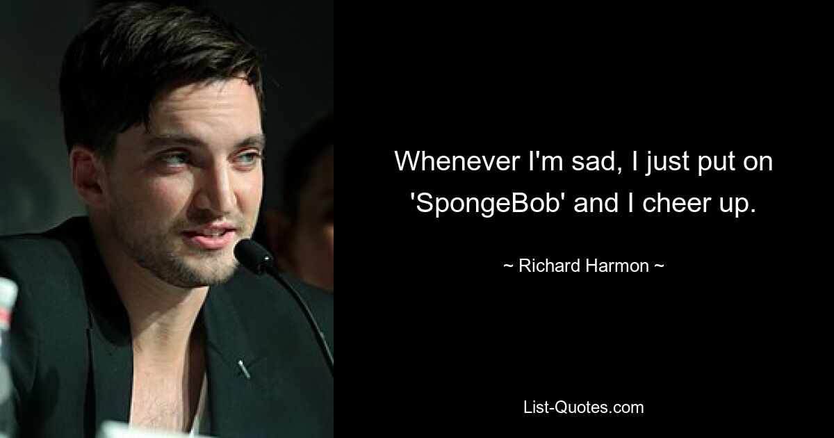 Whenever I'm sad, I just put on 'SpongeBob' and I cheer up. — © Richard Harmon