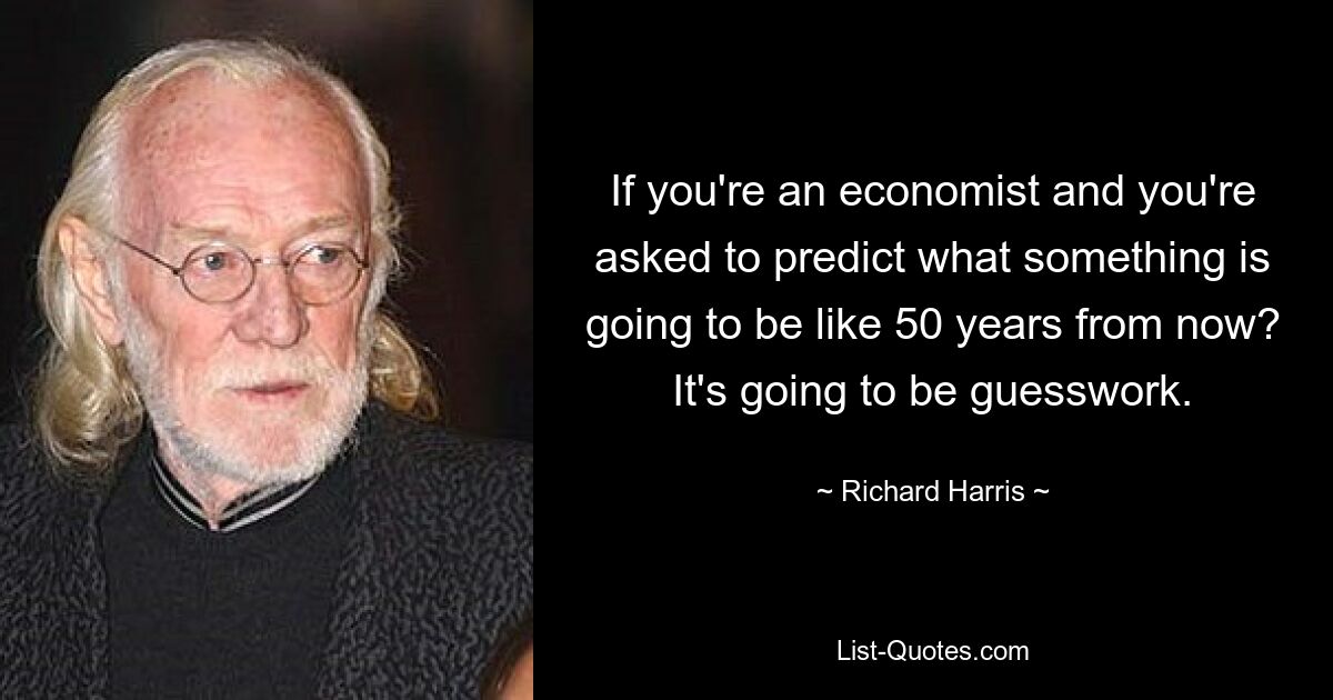 If you're an economist and you're asked to predict what something is going to be like 50 years from now? It's going to be guesswork. — © Richard Harris