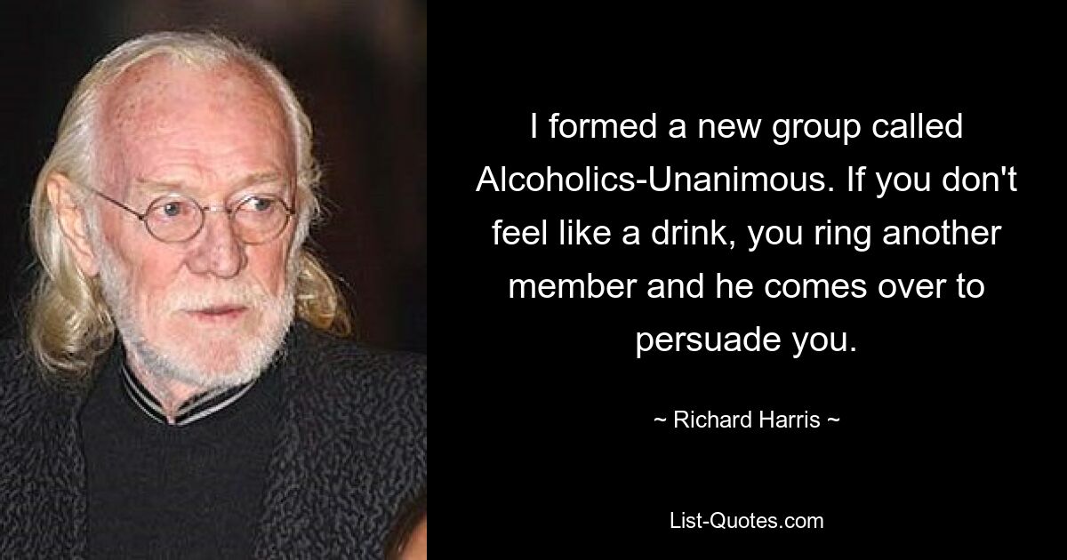 Ich gründete eine neue Gruppe namens Alcoholics-Unanimous. Wenn Sie keine Lust auf einen Drink haben, rufen Sie ein anderes Mitglied an und es kommt vorbei, um Sie zu überreden. — © Richard Harris