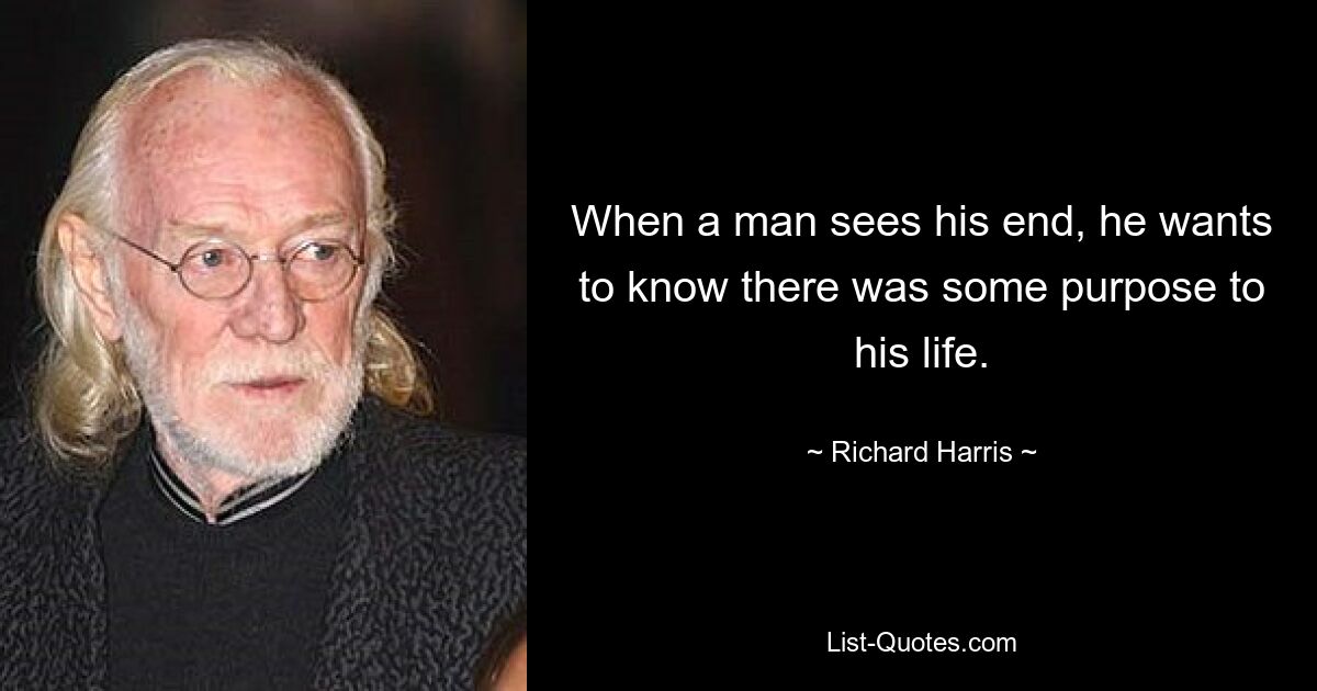 When a man sees his end, he wants to know there was some purpose to his life. — © Richard Harris