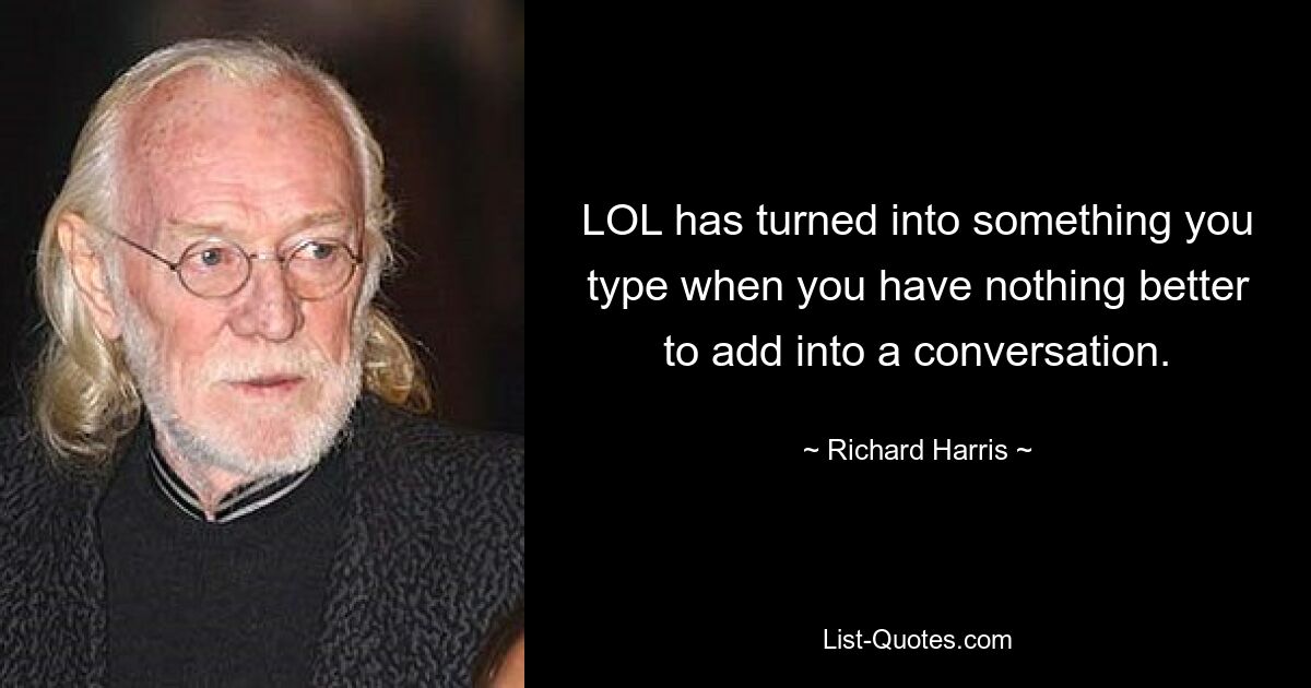 LOL has turned into something you type when you have nothing better to add into a conversation. — © Richard Harris