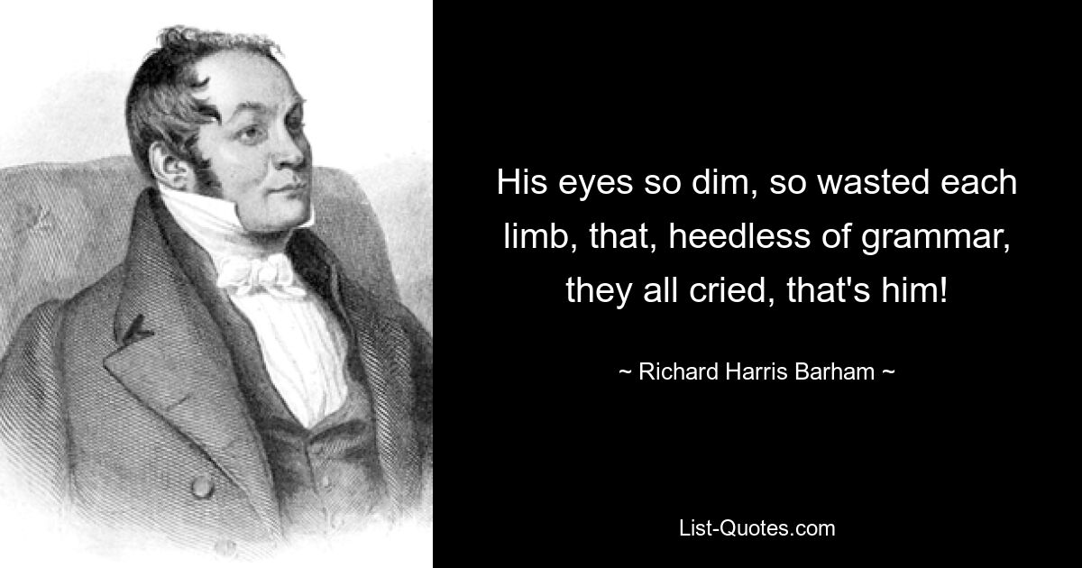 His eyes so dim, so wasted each limb, that, heedless of grammar, they all cried, that's him! — © Richard Harris Barham