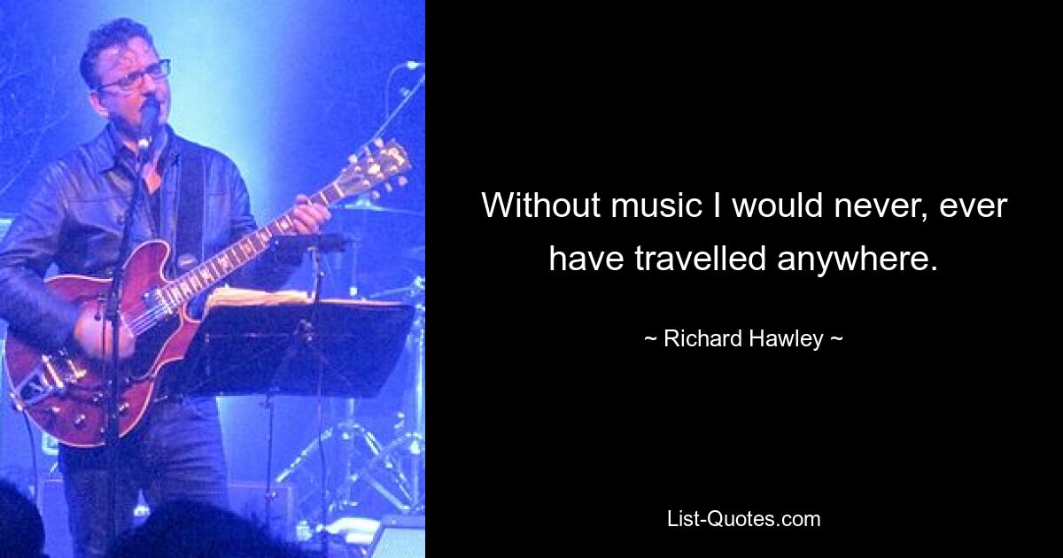 Without music I would never, ever have travelled anywhere. — © Richard Hawley