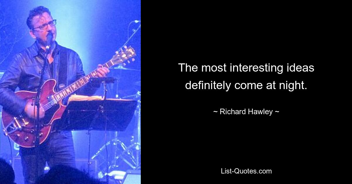 The most interesting ideas definitely come at night. — © Richard Hawley