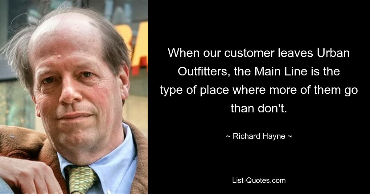 When our customer leaves Urban Outfitters, the Main Line is the type of place where more of them go than don't. — © Richard Hayne