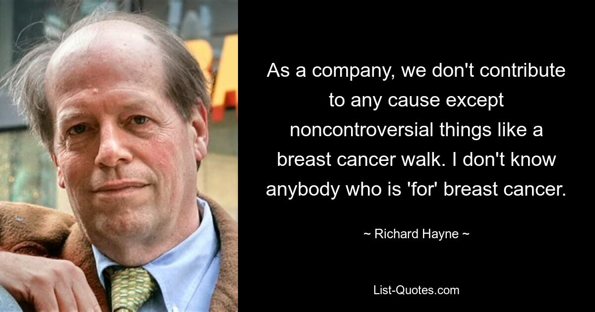 As a company, we don't contribute to any cause except noncontroversial things like a breast cancer walk. I don't know anybody who is 'for' breast cancer. — © Richard Hayne