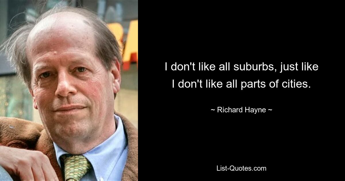 I don't like all suburbs, just like I don't like all parts of cities. — © Richard Hayne