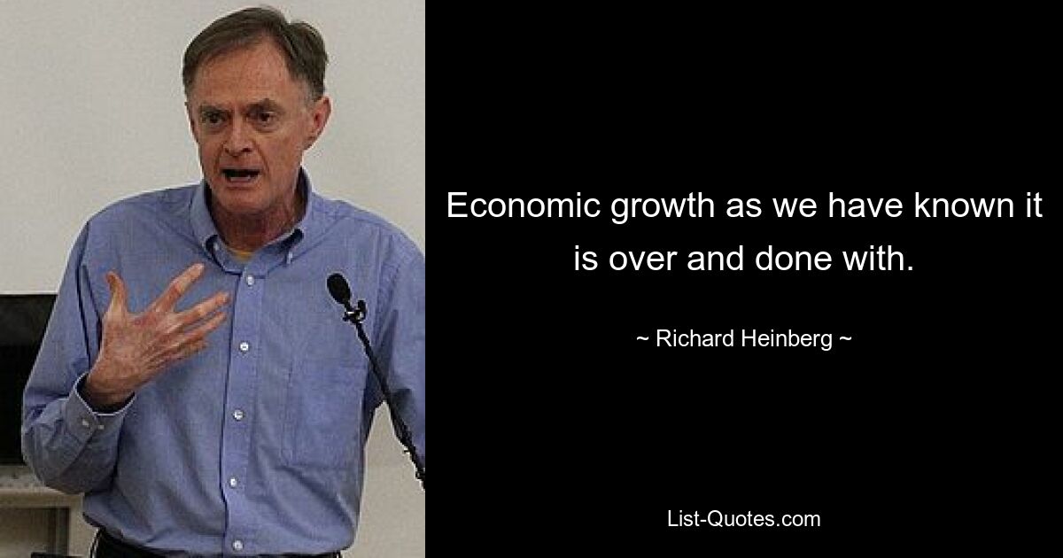 Economic growth as we have known it is over and done with. — © Richard Heinberg