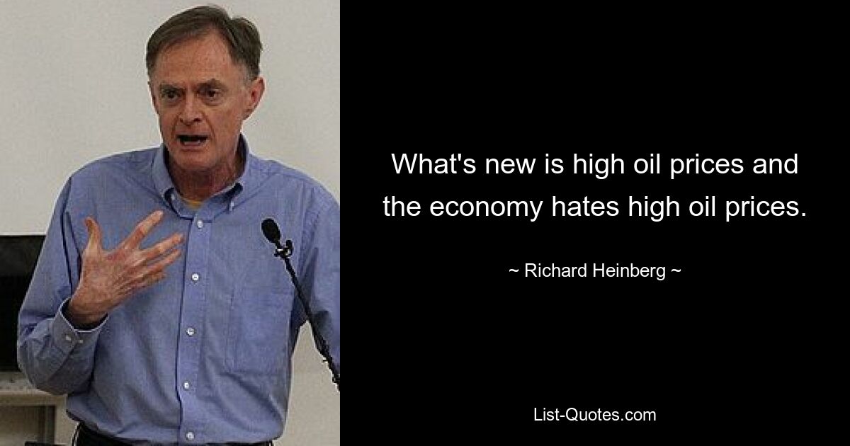 What's new is high oil prices and the economy hates high oil prices. — © Richard Heinberg