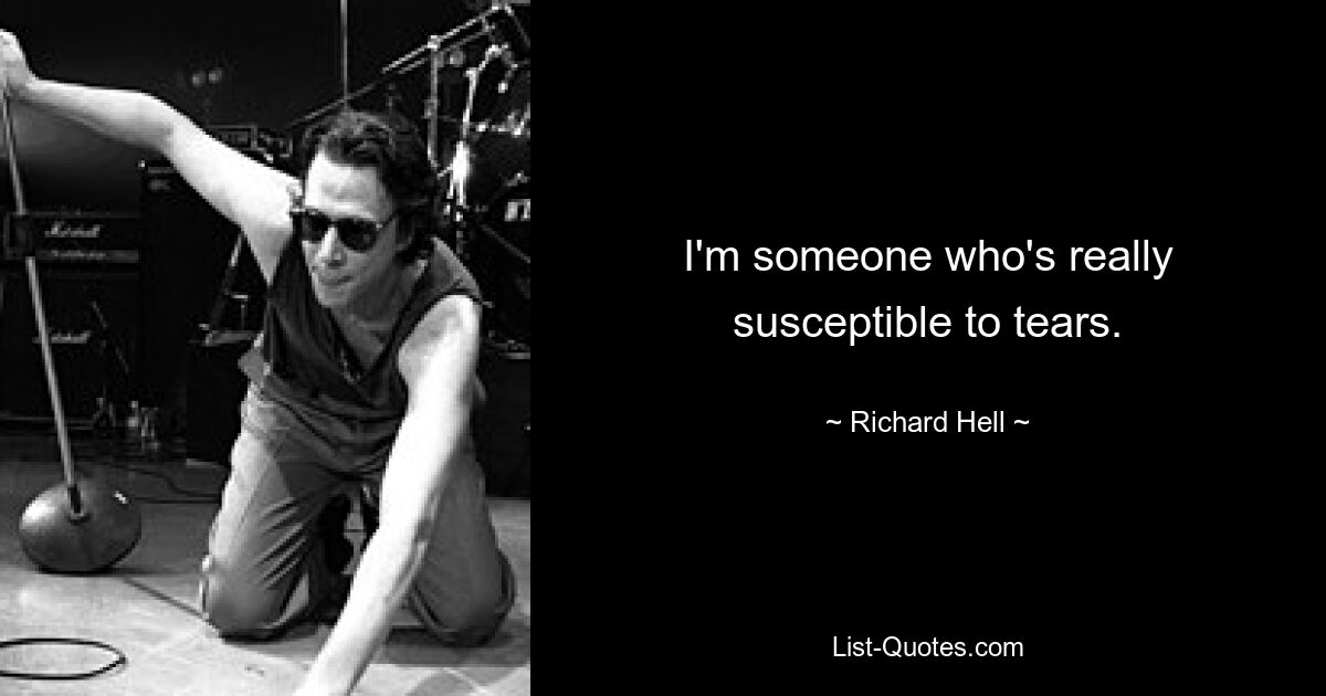 I'm someone who's really susceptible to tears. — © Richard Hell