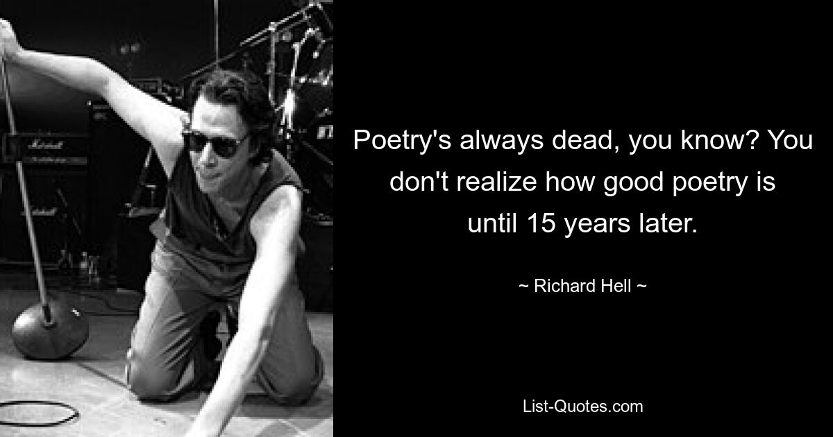 Poetry's always dead, you know? You don't realize how good poetry is until 15 years later. — © Richard Hell