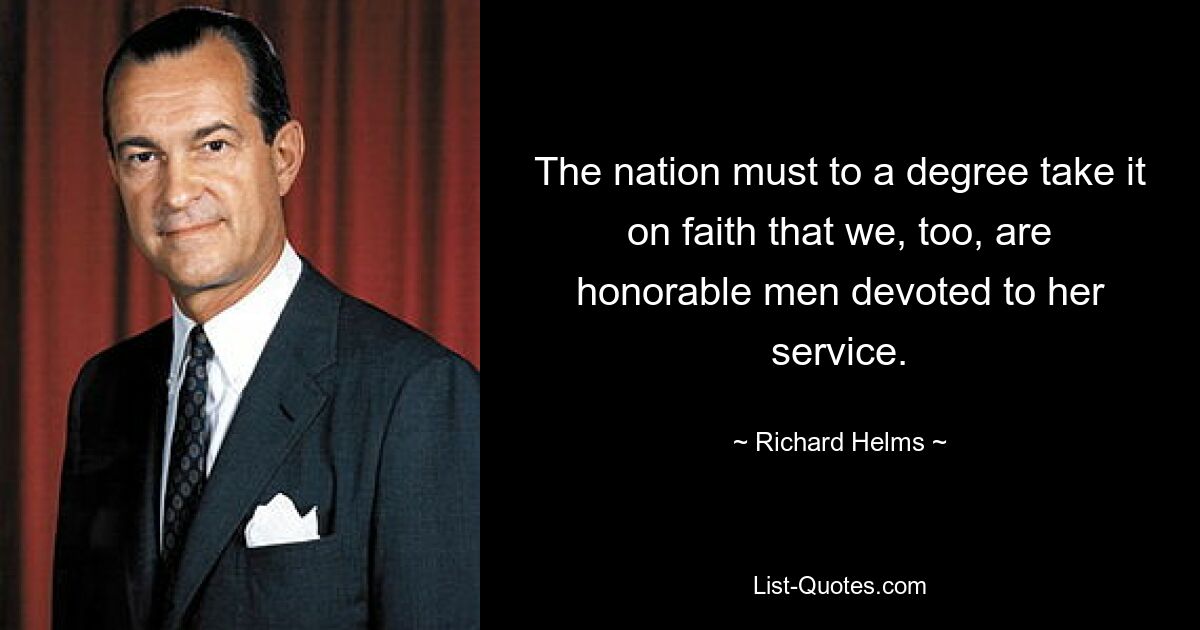 The nation must to a degree take it on faith that we, too, are honorable men devoted to her service. — © Richard Helms