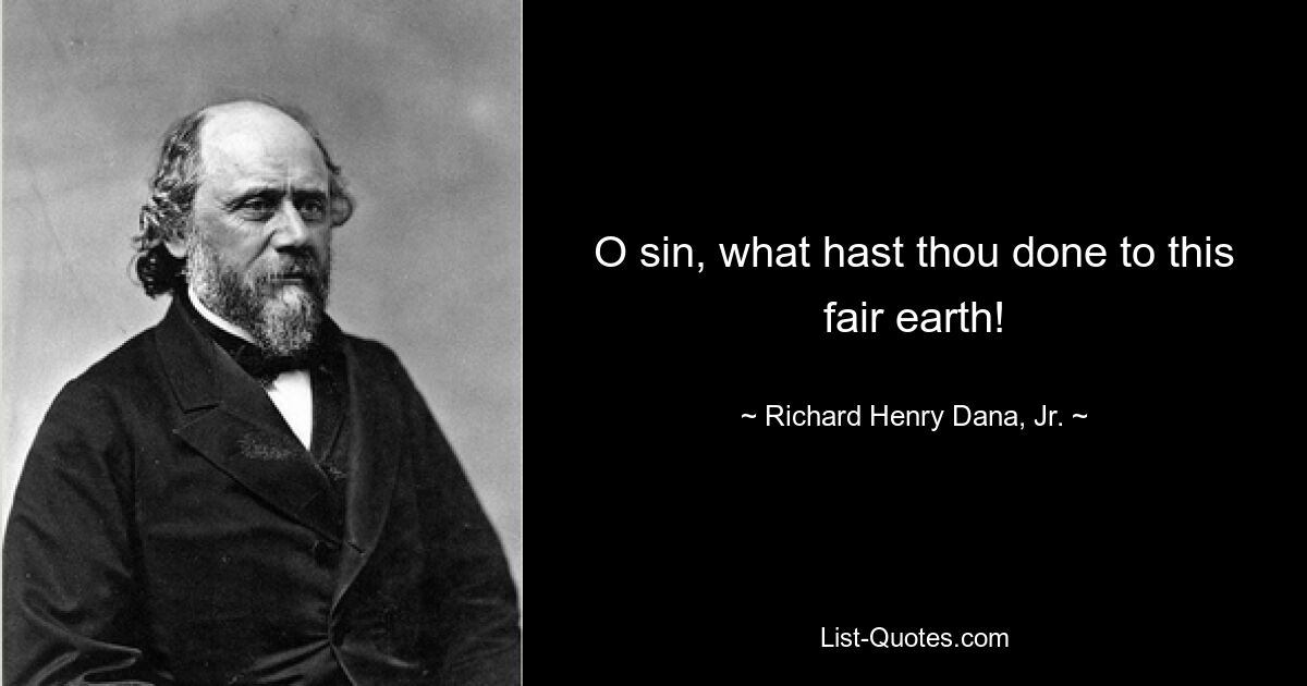 O sin, what hast thou done to this fair earth! — © Richard Henry Dana, Jr.