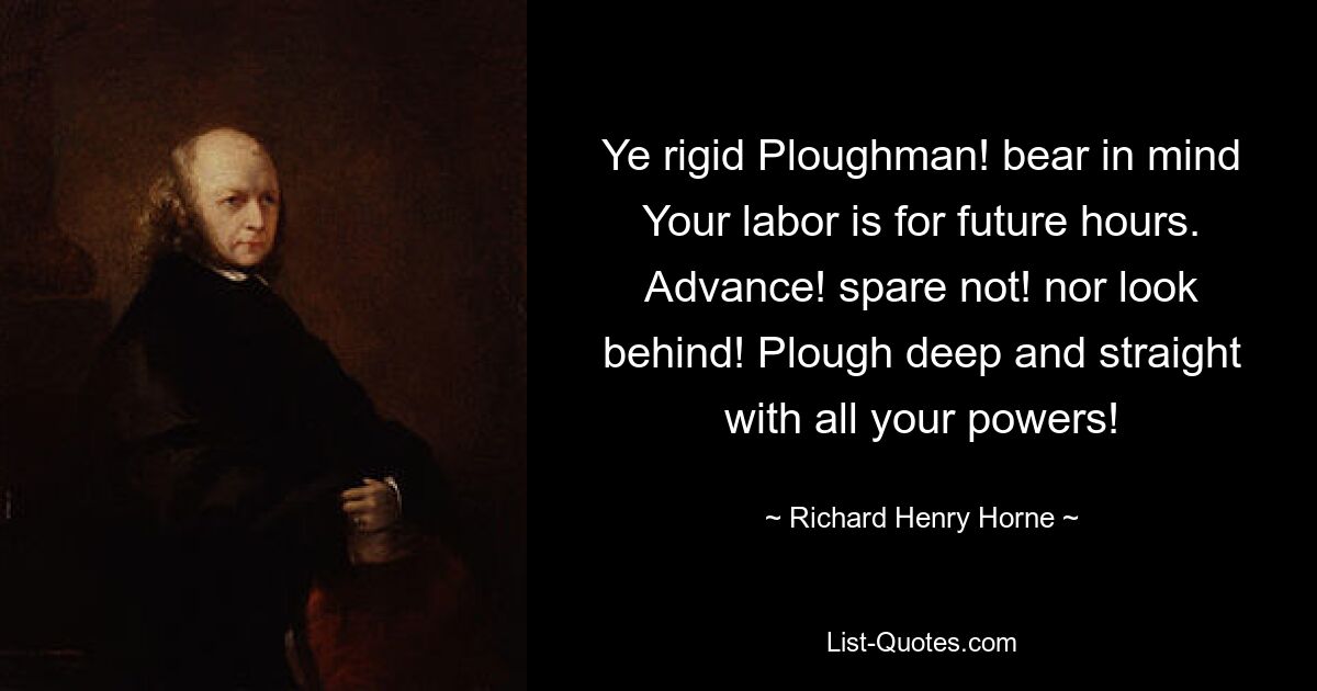 Ye rigid Ploughman! bear in mind Your labor is for future hours. Advance! spare not! nor look behind! Plough deep and straight with all your powers! — © Richard Henry Horne