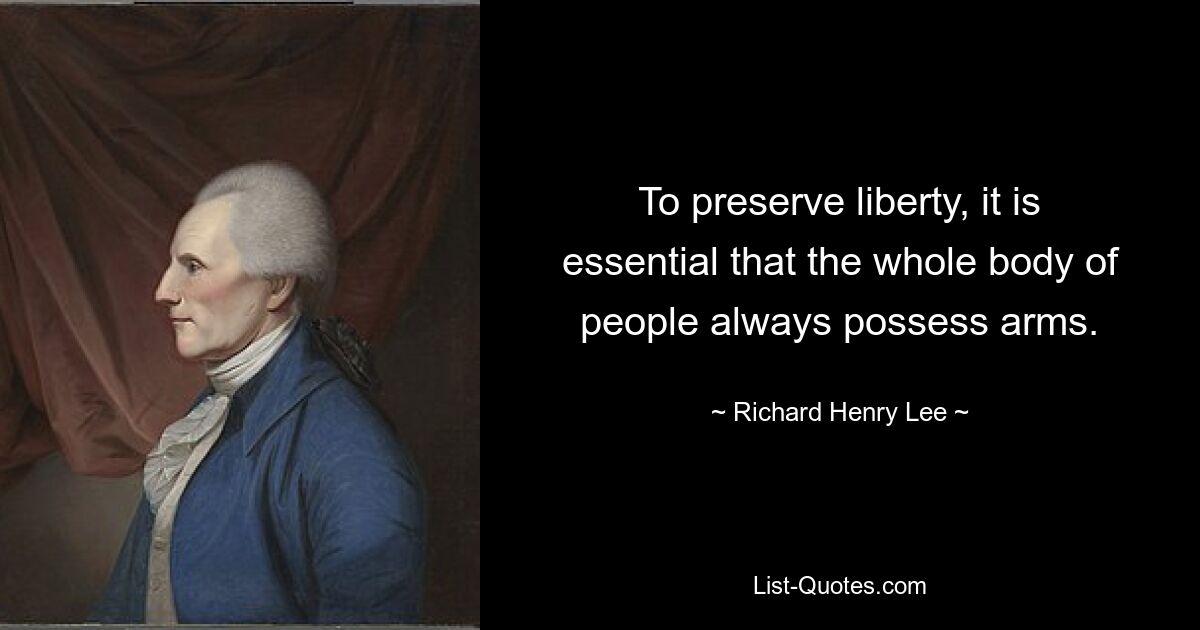 To preserve liberty, it is essential that the whole body of people always possess arms. — © Richard Henry Lee