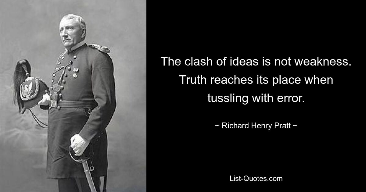 The clash of ideas is not weakness. Truth reaches its place when tussling with error. — © Richard Henry Pratt