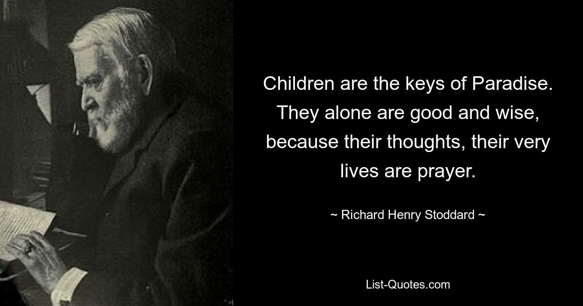 Children are the keys of Paradise. They alone are good and wise, because their thoughts, their very lives are prayer. — © Richard Henry Stoddard