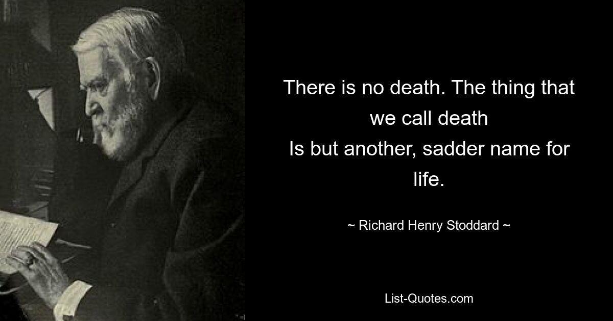 There is no death. The thing that we call death
Is but another, sadder name for life. — © Richard Henry Stoddard