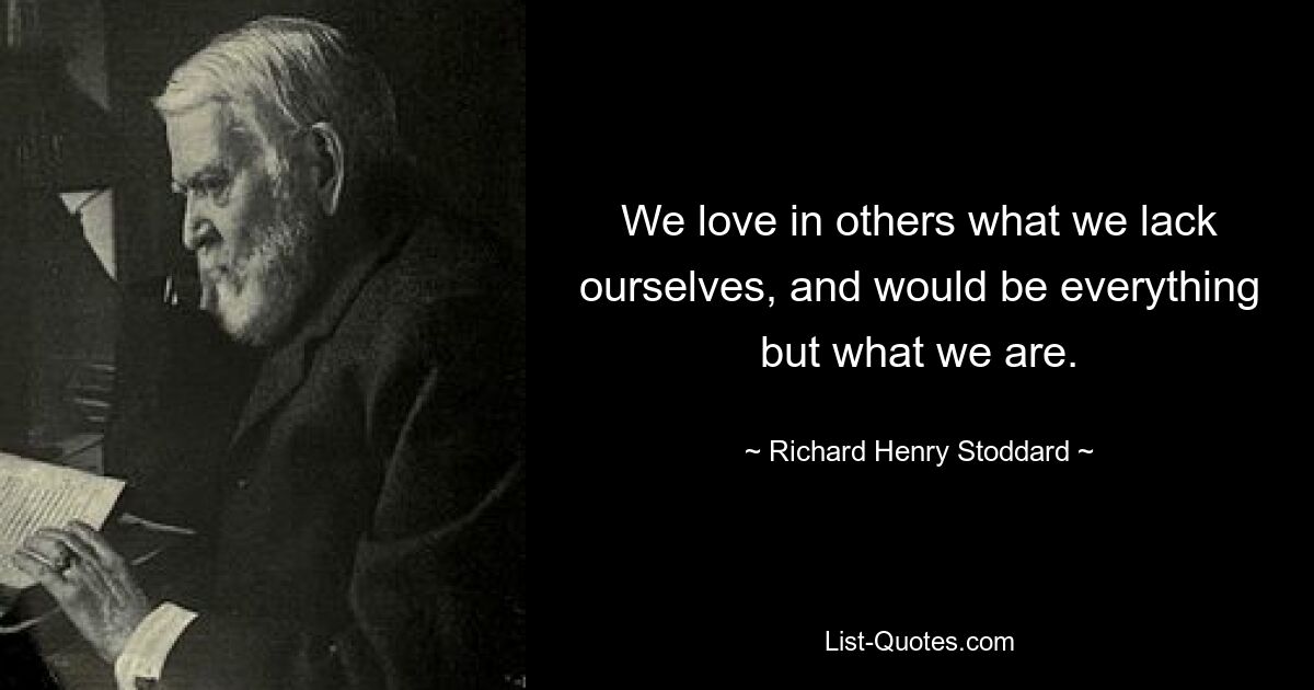 We love in others what we lack ourselves, and would be everything but what we are. — © Richard Henry Stoddard