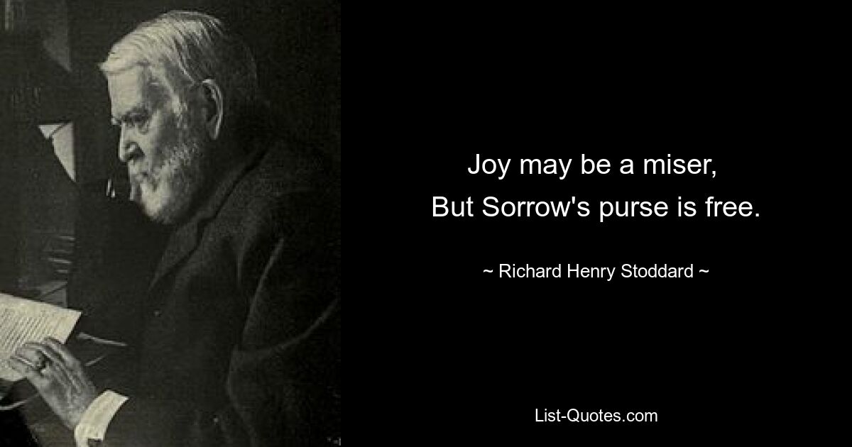 Joy may be a miser, 
But Sorrow's purse is free. — © Richard Henry Stoddard