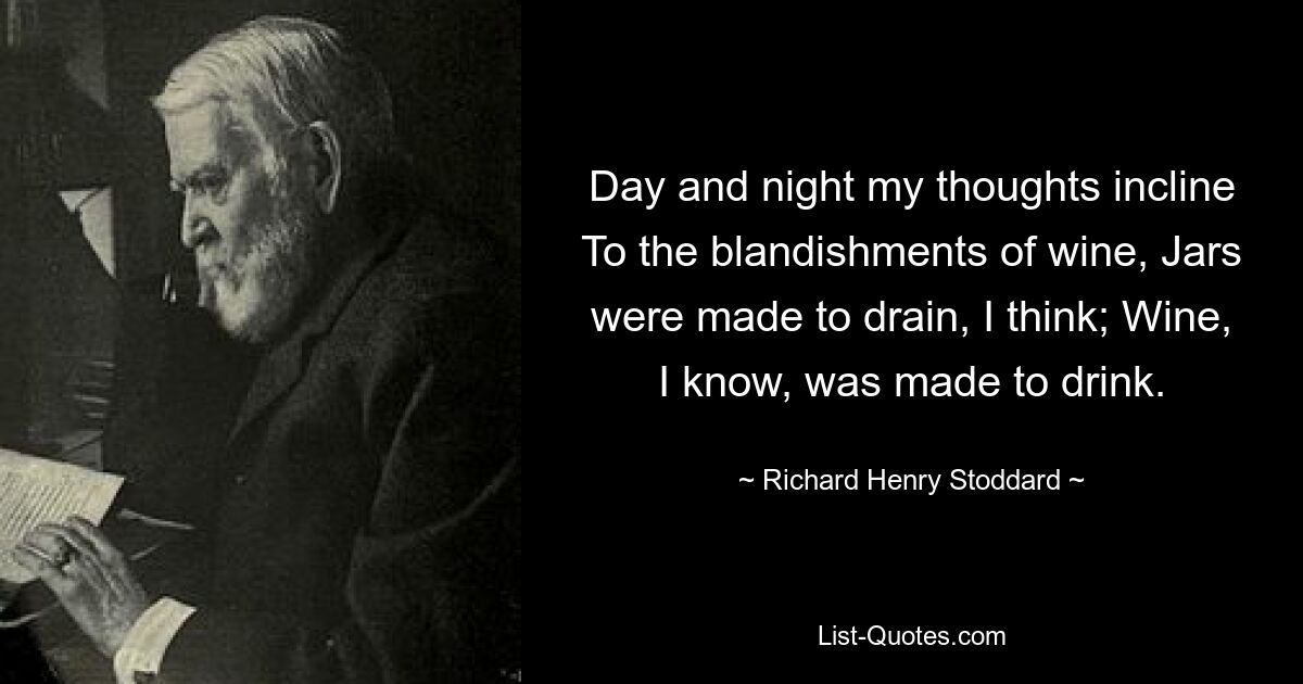 Day and night my thoughts incline To the blandishments of wine, Jars were made to drain, I think; Wine, I know, was made to drink. — © Richard Henry Stoddard