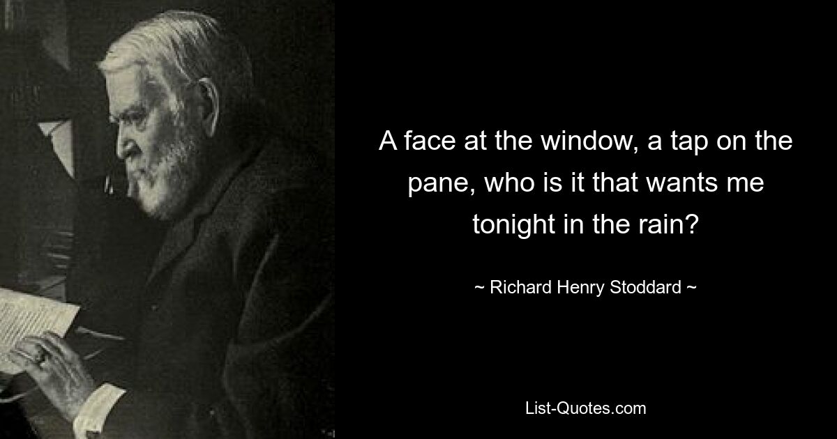 A face at the window, a tap on the pane, who is it that wants me tonight in the rain? — © Richard Henry Stoddard