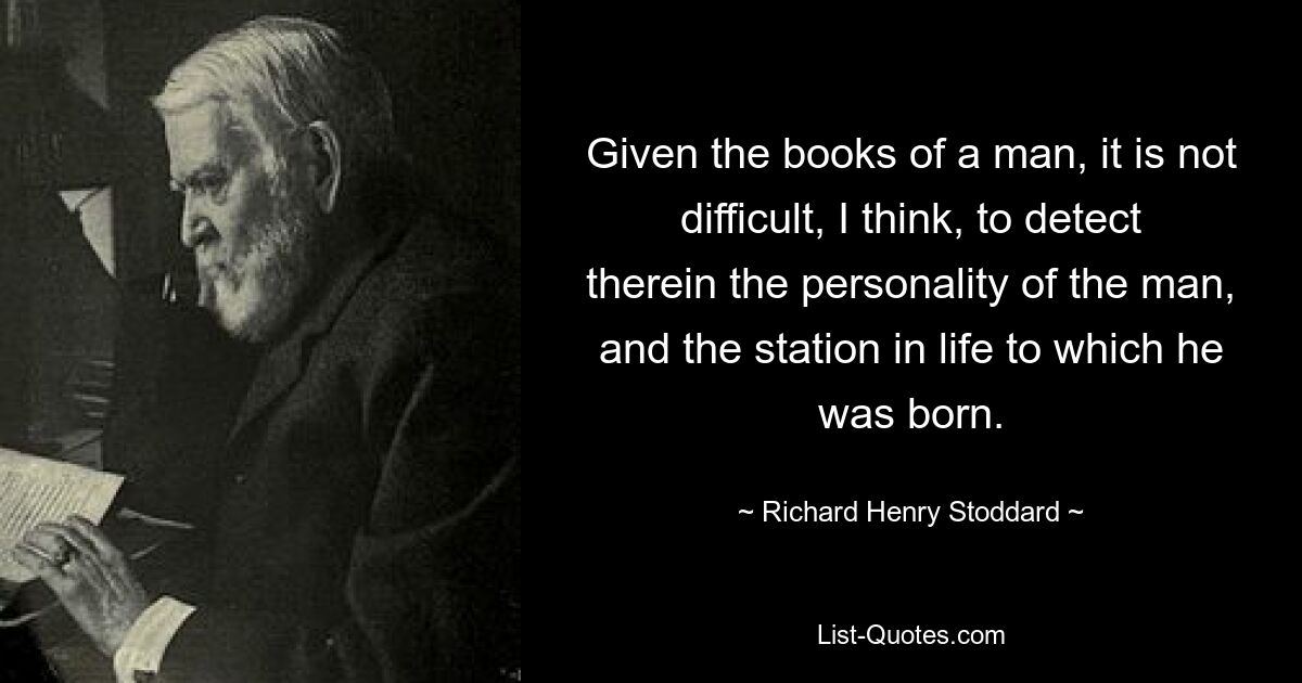 Given the books of a man, it is not difficult, I think, to detect therein the personality of the man, and the station in life to which he was born. — © Richard Henry Stoddard