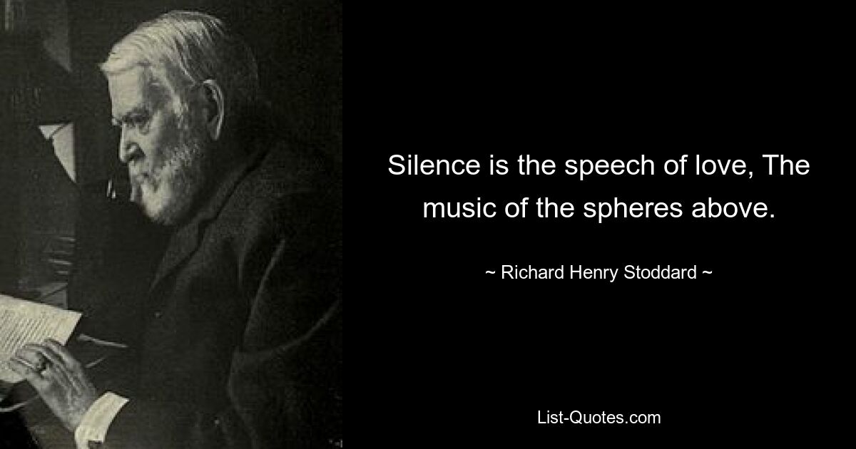 Silence is the speech of love, The music of the spheres above. — © Richard Henry Stoddard