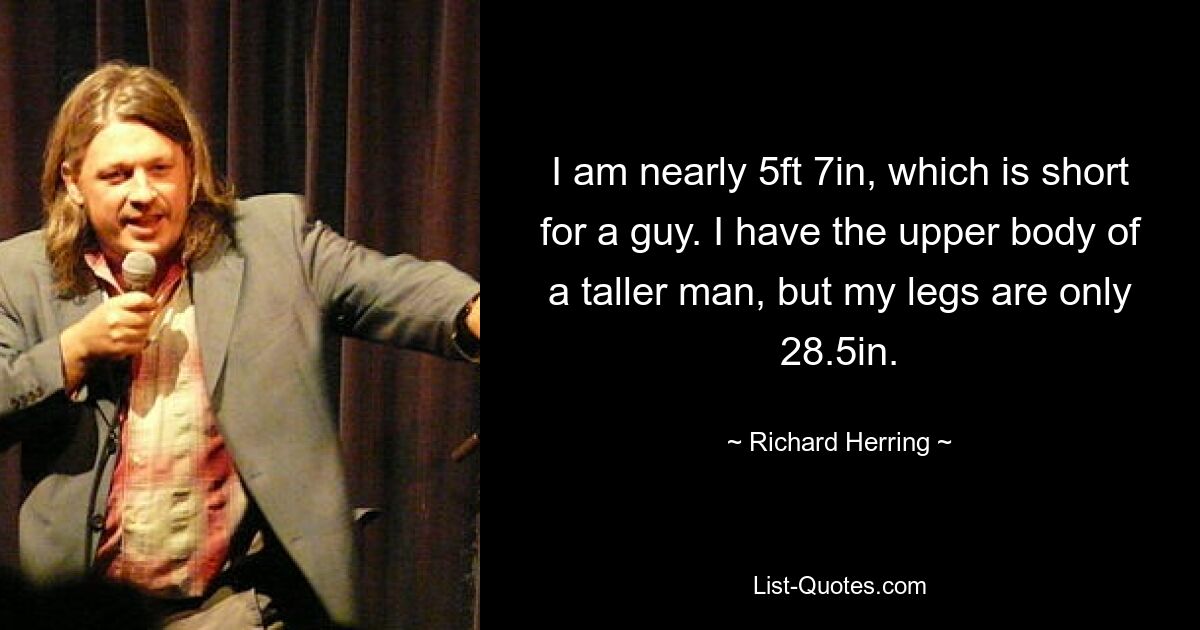 I am nearly 5ft 7in, which is short for a guy. I have the upper body of a taller man, but my legs are only 28.5in. — © Richard Herring