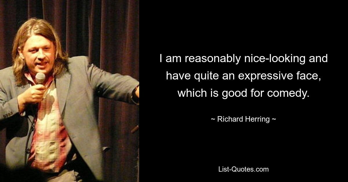 I am reasonably nice-looking and have quite an expressive face, which is good for comedy. — © Richard Herring