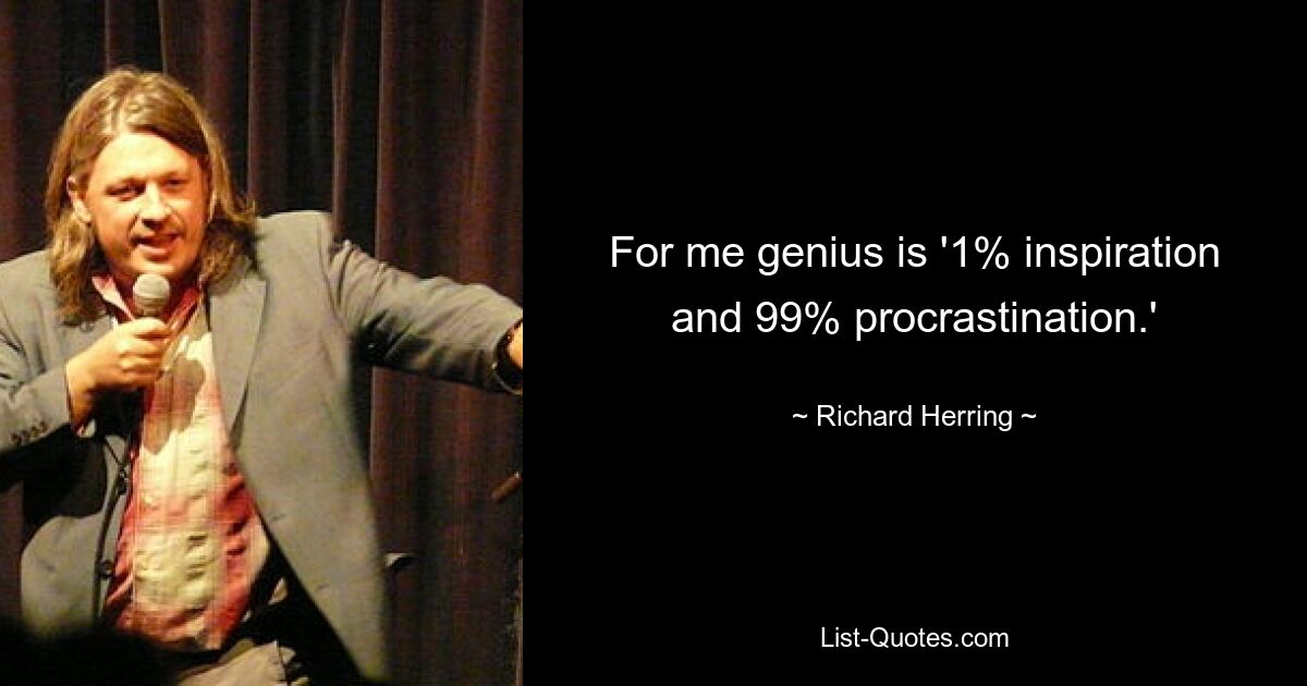 For me genius is '1% inspiration and 99% procrastination.' — © Richard Herring