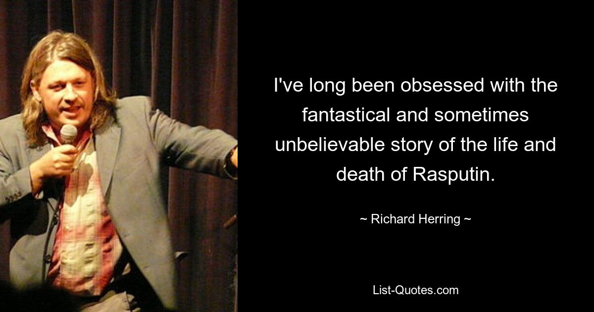 I've long been obsessed with the fantastical and sometimes unbelievable story of the life and death of Rasputin. — © Richard Herring