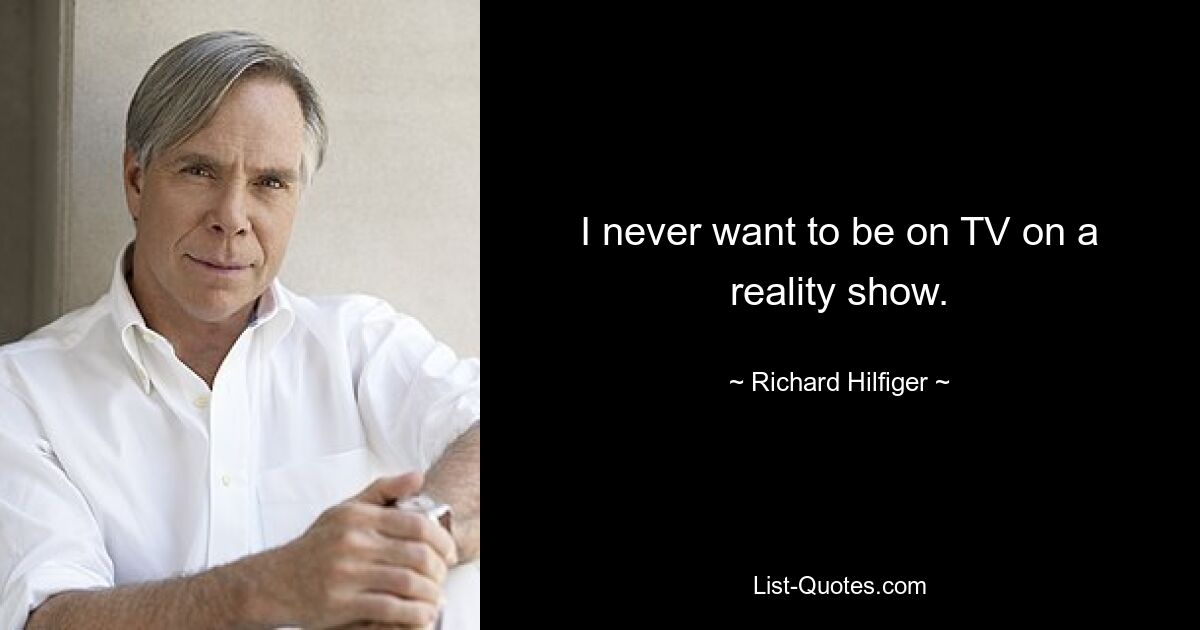 I never want to be on TV on a reality show. — © Richard Hilfiger