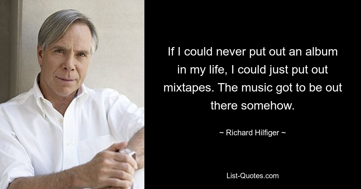 If I could never put out an album in my life, I could just put out mixtapes. The music got to be out there somehow. — © Richard Hilfiger